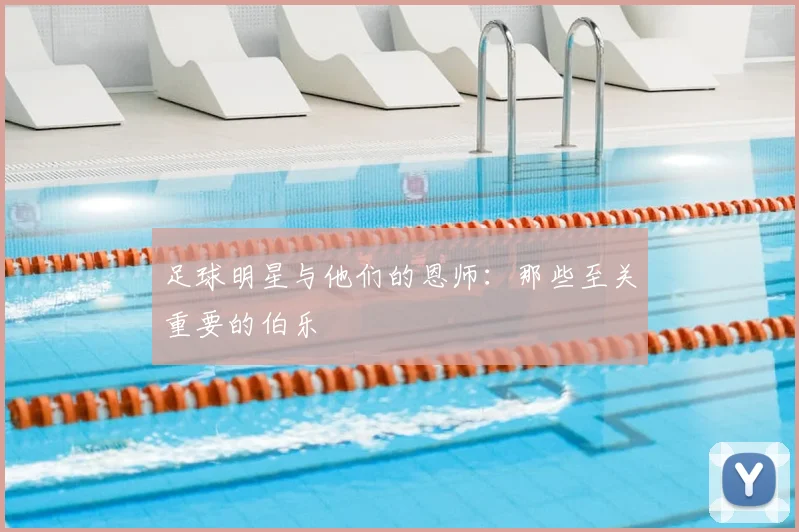 足球明星与他们的恩师：那些至关重要的伯乐