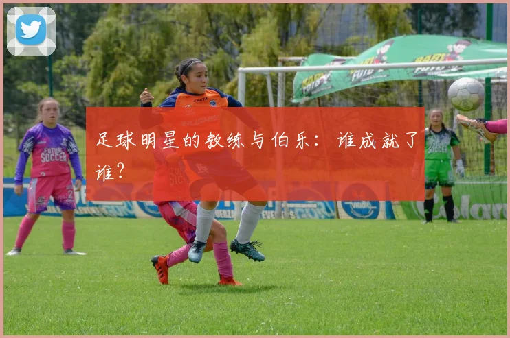 足球明星的教练与伯乐:谁成就了谁?