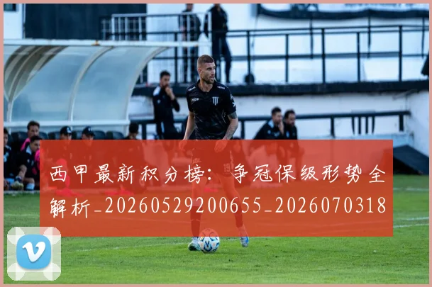 西甲最新积分榜:争冠保级形势全解析_20260529200655_20260703181859