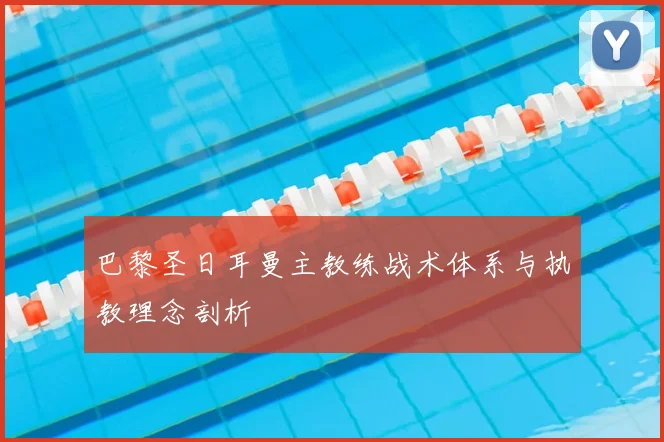 巴黎圣日耳曼主教练战术体系与执教理念剖析