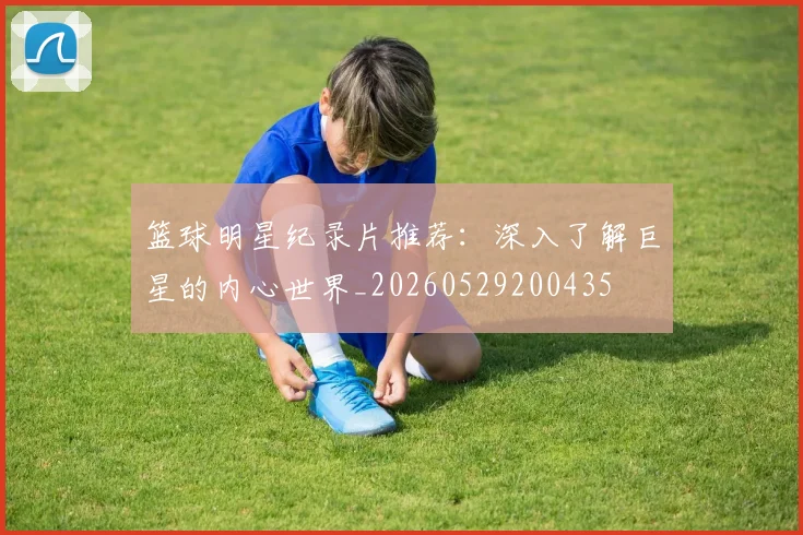 篮球明星纪录片推荐:深入了解巨星的内心世界_20260529200435