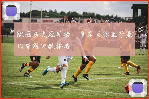 欧冠历史冠军榜：皇家马德里等豪门夺冠次数排名