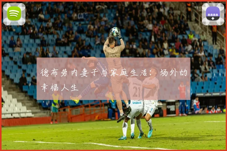 德布劳内妻子与家庭生活:场外的幸福人生