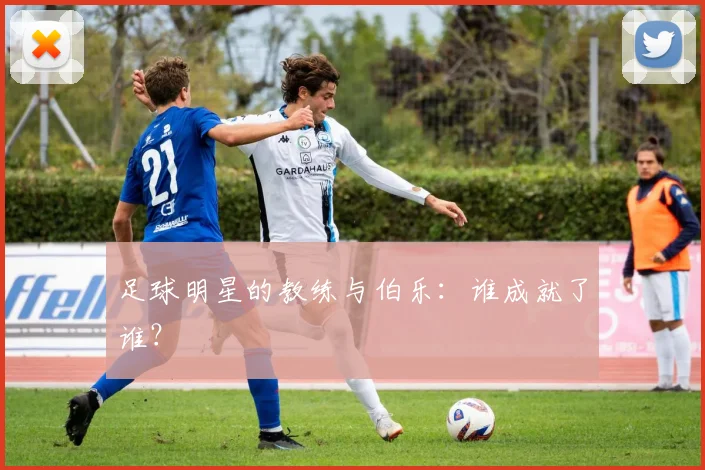 足球明星的教练与伯乐:谁成就了谁?