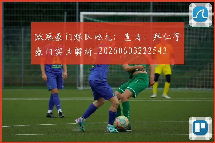 欧冠豪门球队巡礼:皇马、拜仁等豪门实力解析_20260603222543