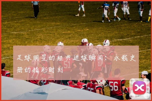 足球明星的经典进球瞬间：永载史册的精彩时刻
