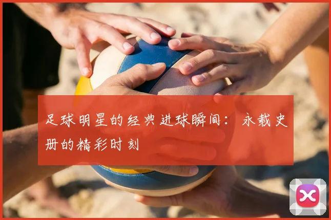 足球明星的经典进球瞬间:永载史册的精彩时刻