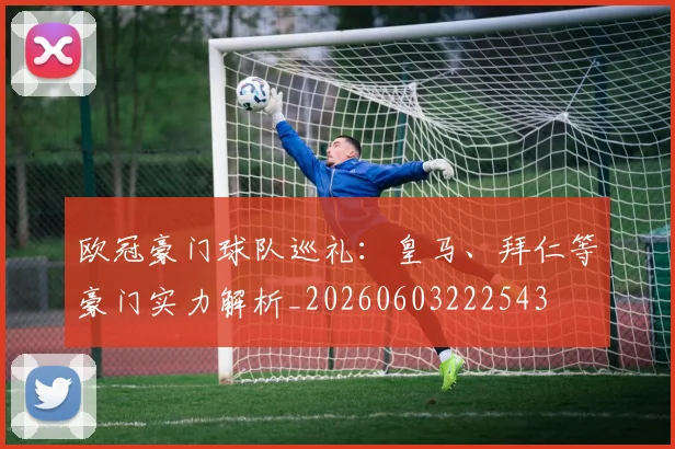 欧冠豪门球队巡礼：皇马、拜仁等豪门实力解析_20260603222543
