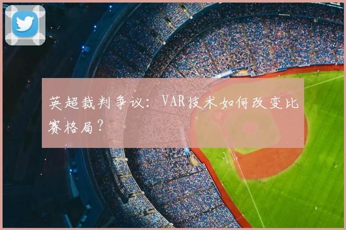 英超裁判争议:VAR技术如何改变比赛格局?