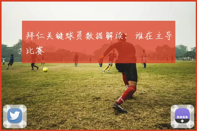 拜仁关键球员数据解读：谁在主导比赛