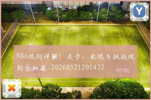 NBA规则详解:走步、犯规与挑战规则全知道_20260521201432